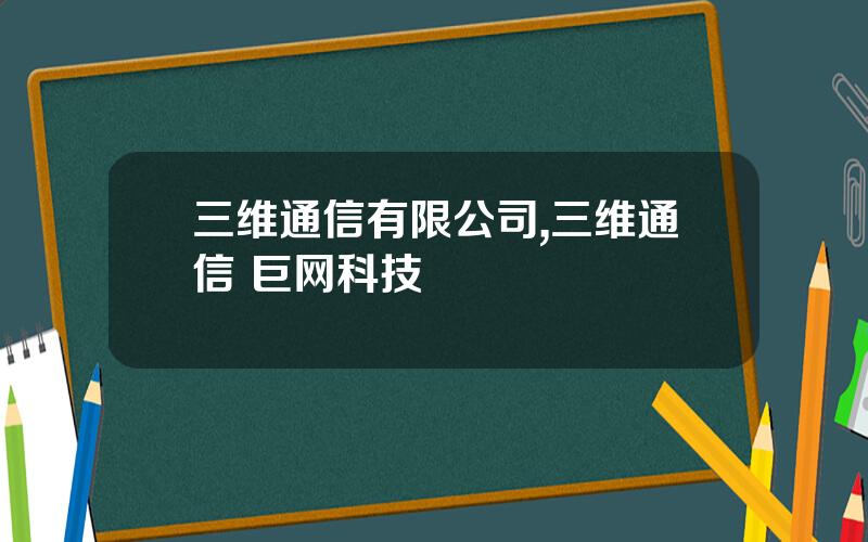 三维通信有限公司,三维通信 巨网科技